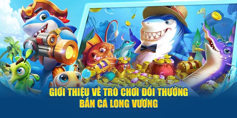 Giới thiệu về trò chơi đổi thưởng bắn cá Long Vương