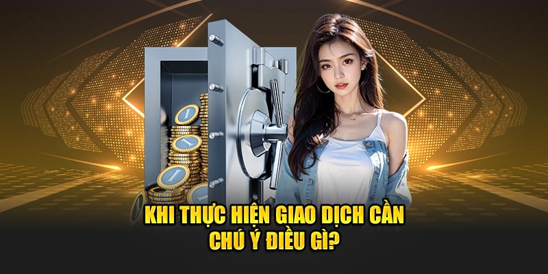 Khi thực hiện giao dịch cần chú ý điều gì? 